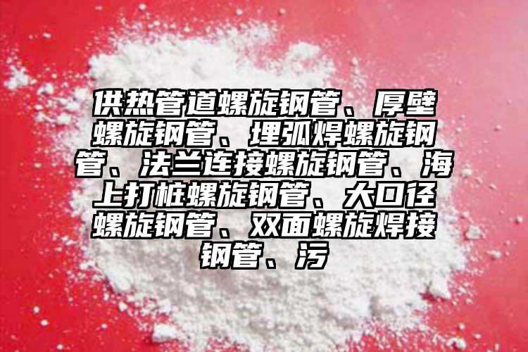 供熱管道螺旋鋼管、厚壁螺旋鋼管、埋弧焊螺旋鋼管、法蘭連接螺旋鋼管、海上打樁螺旋鋼管、大口徑螺旋鋼管、雙面螺旋焊接鋼管、污
