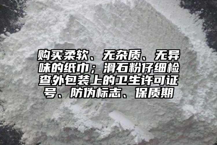 購買柔軟、無雜質(zhì)、無異味的紙巾；滑石粉仔細(xì)檢查外包裝上的衛(wèi)生許可證號(hào)、防偽標(biāo)志、保質(zhì)期