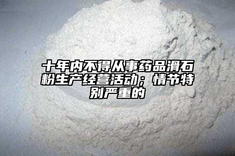 十年內(nèi)不得從事藥品滑石粉生產(chǎn)經(jīng)營活動；情節(jié)特別嚴(yán)重的