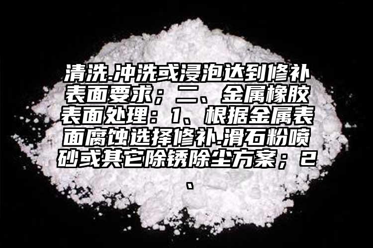清洗.沖洗或浸泡達到修補表面要求；二、金屬橡膠表面處理：1、根據(jù)金屬表面腐蝕選擇修補.滑石粉噴砂或其它除銹除塵方案；2、