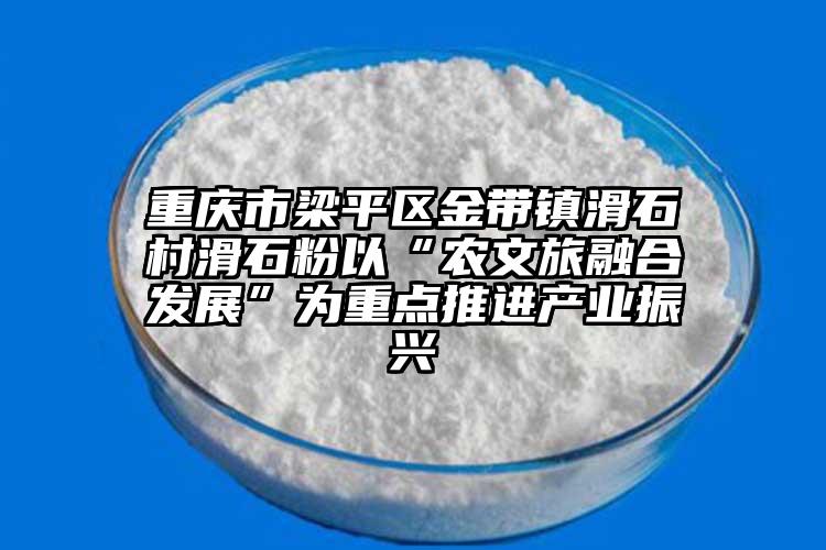 重慶市梁平區(qū)金帶鎮(zhèn)滑石村滑石粉以“農(nóng)文旅融合發(fā)展”為重點(diǎn)推進(jìn)產(chǎn)業(yè)振興