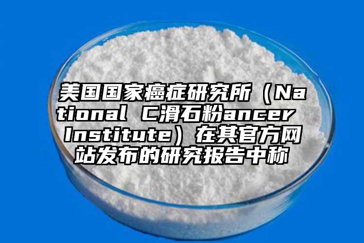 美國國家癌癥研究所（National C滑石粉ancer Institute）在其官方網(wǎng)站發(fā)布的研究報告中稱