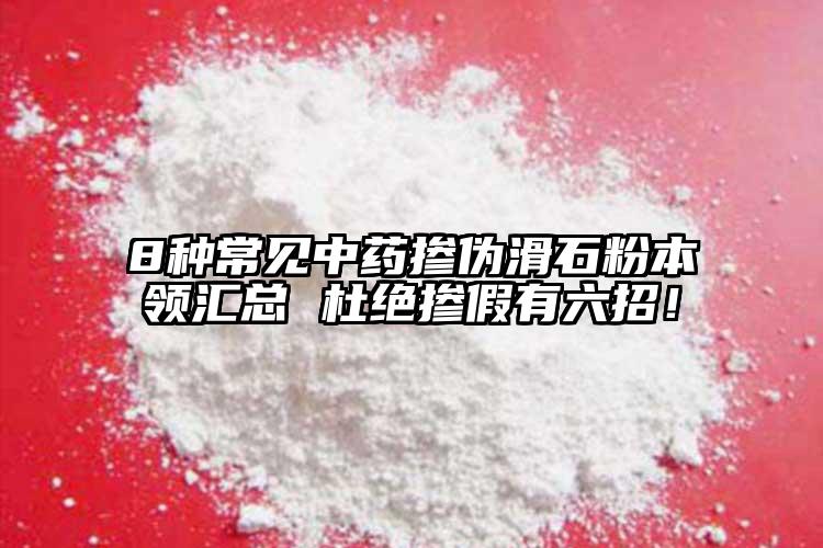 8種常見(jiàn)中藥摻偽滑石粉本領(lǐng)匯總 杜絕摻假有六招！