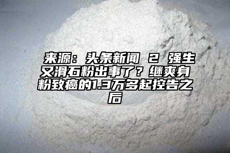  來源：頭條新聞 2 強生又滑石粉出事了？繼爽身粉致癌的1.3萬多起控告之后