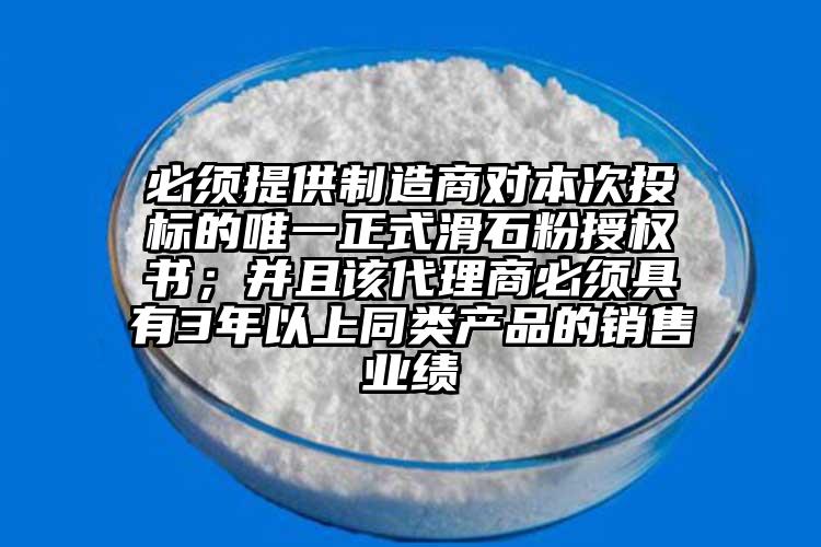 必須提供制造商對本次投標的唯一正式滑石粉授權(quán)書；并且該代理商必須具有3年以上同類產(chǎn)品的銷售業(yè)績