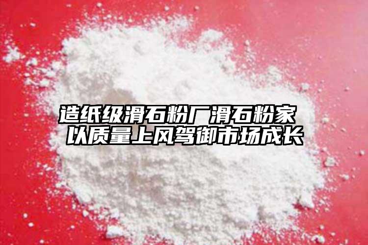 造紙級(jí)滑石粉廠滑石粉家 以質(zhì)量上風(fēng)駕御市場(chǎng)成長(zhǎng)