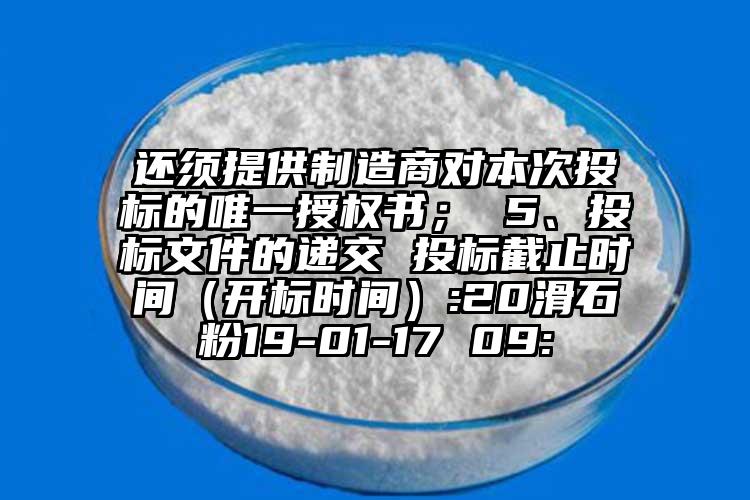 還須提供制造商對(duì)本次投標(biāo)的唯一授權(quán)書； 5、投標(biāo)文件的遞交 投標(biāo)截止時(shí)間（開標(biāo)時(shí)間）:20滑石粉19-01-17 09: