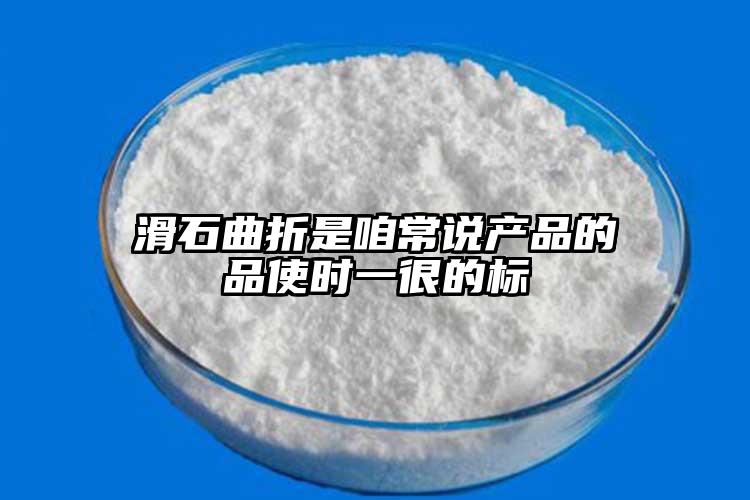 滑石曲折是咱常說產(chǎn)品的品使時(shí)一很的標(biāo)