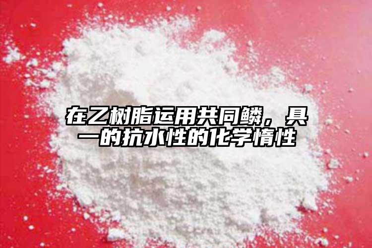 在乙樹(shù)脂運(yùn)用共同鱗，具一的抗水性的化學(xué)惰性